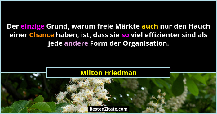 Der einzige Grund, warum freie Märkte auch nur den Hauch einer Chance haben, ist, dass sie so viel effizienter sind als jede andere... - Milton Friedman