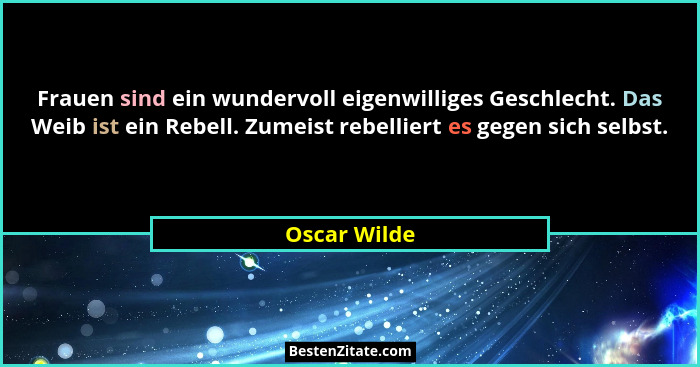 Frauen sind ein wundervoll eigenwilliges Geschlecht. Das Weib ist ein Rebell. Zumeist rebelliert es gegen sich selbst.... - Oscar Wilde