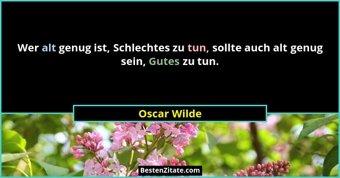Wer alt genug ist, Schlechtes zu tun, sollte auch alt genug sein, Gutes zu tun.... - Oscar Wilde