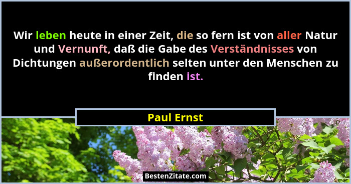 Wir leben heute in einer Zeit, die so fern ist von aller Natur und Vernunft, daß die Gabe des Verständnisses von Dichtungen außerordentli... - Paul Ernst
