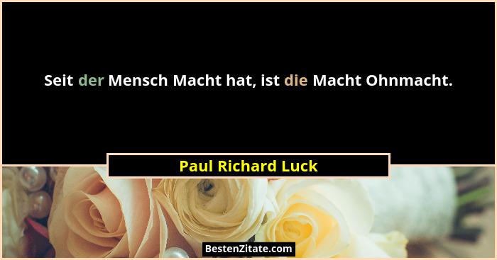 Seit der Mensch Macht hat, ist die Macht Ohnmacht.... - Paul Richard Luck