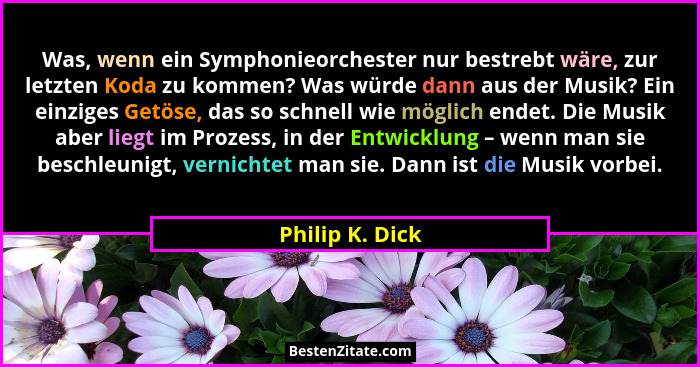 Was, wenn ein Symphonieorchester nur bestrebt wäre, zur letzten Koda zu kommen? Was würde dann aus der Musik? Ein einziges Getöse, da... - Philip K. Dick