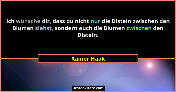Ich wünsche dir, dass du nicht nur die Disteln zwischen den Blumen siehst, sondern auch die Blumen zwischen den Disteln.... - Rainer Haak