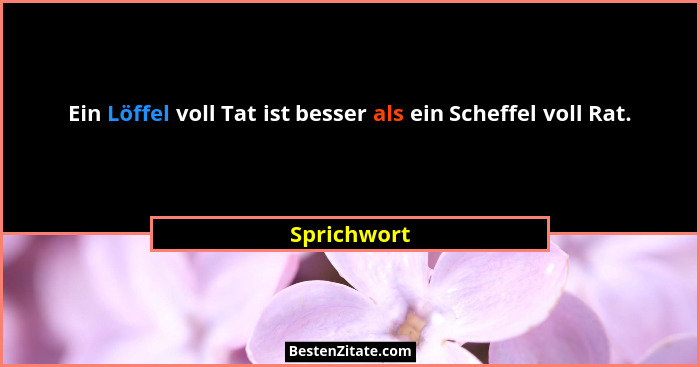 Ein Löffel voll Tat ist besser als ein Scheffel voll Rat.... - Sprichwort