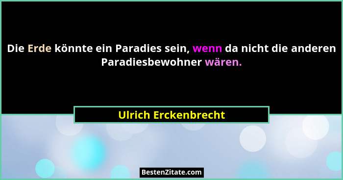 Die Erde könnte ein Paradies sein, wenn da nicht die anderen Paradiesbewohner wären.... - Ulrich Erckenbrecht