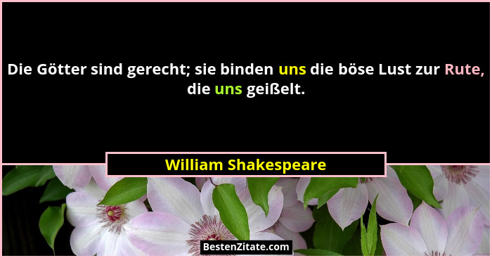 Die Götter sind gerecht; sie binden uns die böse Lust zur Rute, die uns geißelt.... - William Shakespeare