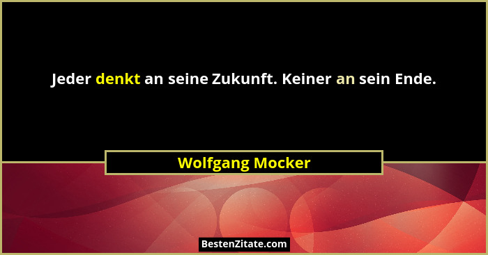 Jeder denkt an seine Zukunft. Keiner an sein Ende.... - Wolfgang Mocker