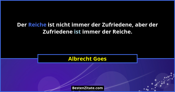 Der Reiche ist nicht immer der Zufriedene, aber der Zufriedene ist immer der Reiche.... - Albrecht Goes