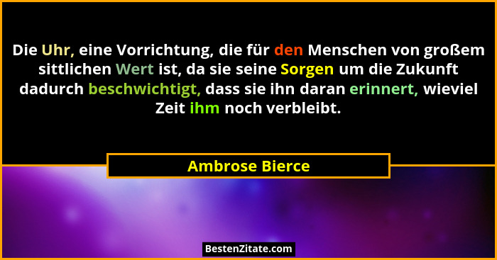 Die Uhr, eine Vorrichtung, die für den Menschen von großem sittlichen Wert ist, da sie seine Sorgen um die Zukunft dadurch beschwicht... - Ambrose Bierce