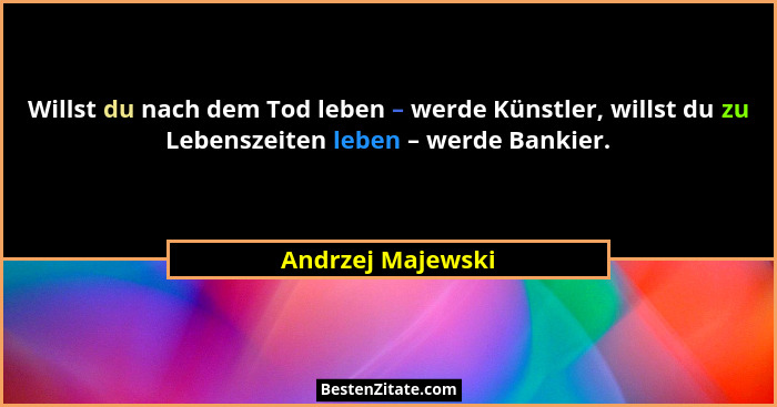 Willst du nach dem Tod leben – werde Künstler, willst du zu Lebenszeiten leben – werde Bankier.... - Andrzej Majewski