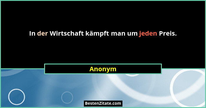 In der Wirtschaft kämpft man um jeden Preis.... - Anonym