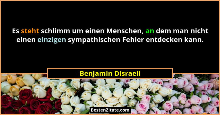 Es steht schlimm um einen Menschen, an dem man nicht einen einzigen sympathischen Fehler entdecken kann.... - Benjamin Disraeli