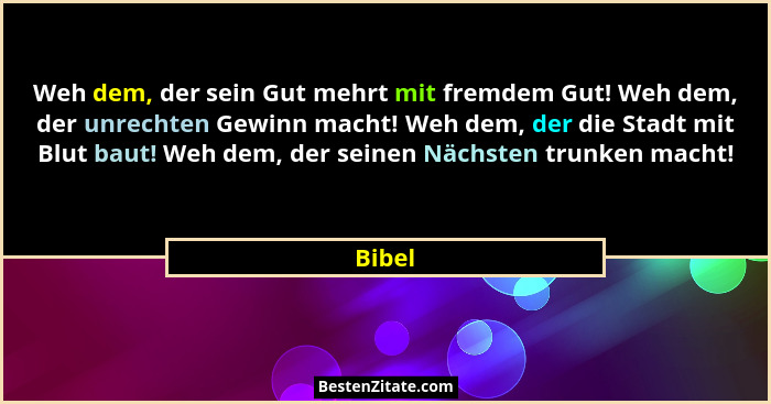 Weh dem, der sein Gut mehrt mit fremdem Gut! Weh dem, der unrechten Gewinn macht! Weh dem, der die Stadt mit Blut baut! Weh dem, der seinen Nä... - Bibel