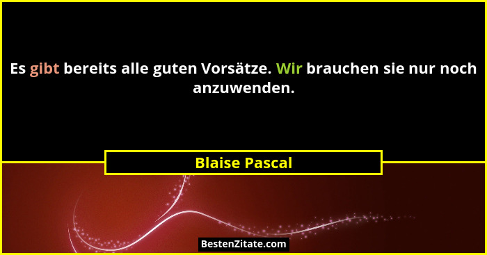 Es gibt bereits alle guten Vorsätze. Wir brauchen sie nur noch anzuwenden.... - Blaise Pascal