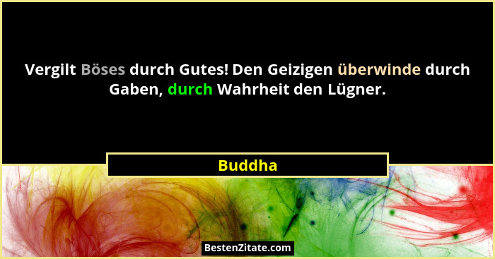 Vergilt Böses durch Gutes! Den Geizigen überwinde durch Gaben, durch Wahrheit den Lügner.... - Buddha