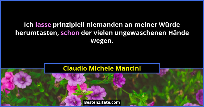 Ich lasse prinzipiell niemanden an meiner Würde herumtasten, schon der vielen ungewaschenen Hände wegen.... - Claudio Michele Mancini