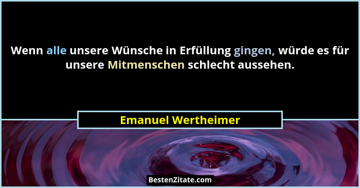 Wenn alle unsere Wünsche in Erfüllung gingen, würde es für unsere Mitmenschen schlecht aussehen.... - Emanuel Wertheimer