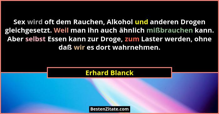 Sex wird oft dem Rauchen, Alkohol und anderen Drogen gleichgesetzt. Weil man ihn auch ähnlich mißbrauchen kann. Aber selbst Essen kann... - Erhard Blanck