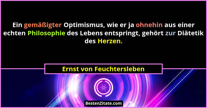 Ein gemäßigter Optimismus, wie er ja ohnehin aus einer echten Philosophie des Lebens entspringt, gehört zur Diätetik des He... - Ernst von Feuchtersleben