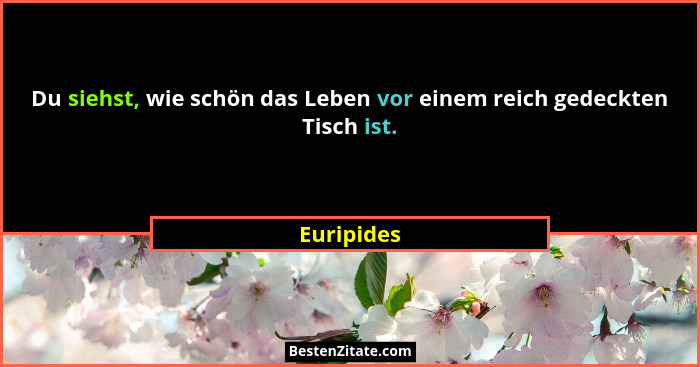 Du siehst, wie schön das Leben vor einem reich gedeckten Tisch ist.... - Euripides