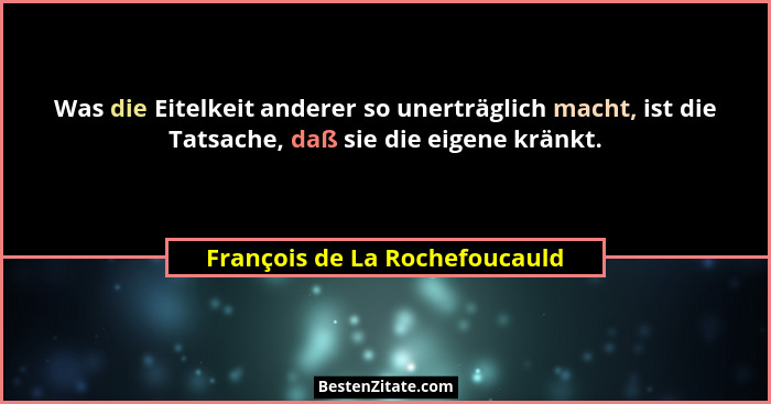 Was die Eitelkeit anderer so unerträglich macht, ist die Tatsache, daß sie die eigene kränkt.... - François de La Rochefoucauld