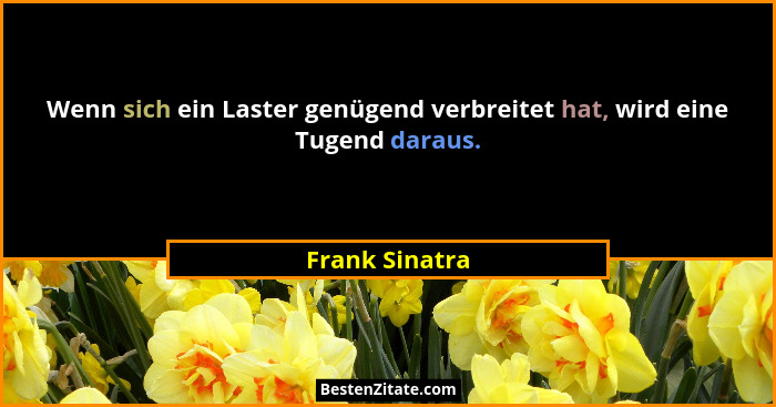 Wenn sich ein Laster genügend verbreitet hat, wird eine Tugend daraus.... - Frank Sinatra