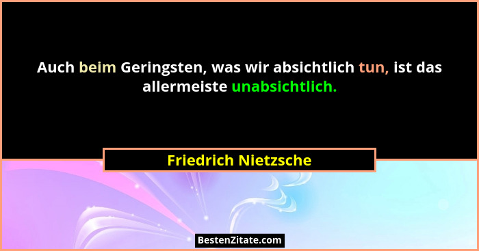 Auch beim Geringsten, was wir absichtlich tun, ist das allermeiste unabsichtlich.... - Friedrich Nietzsche