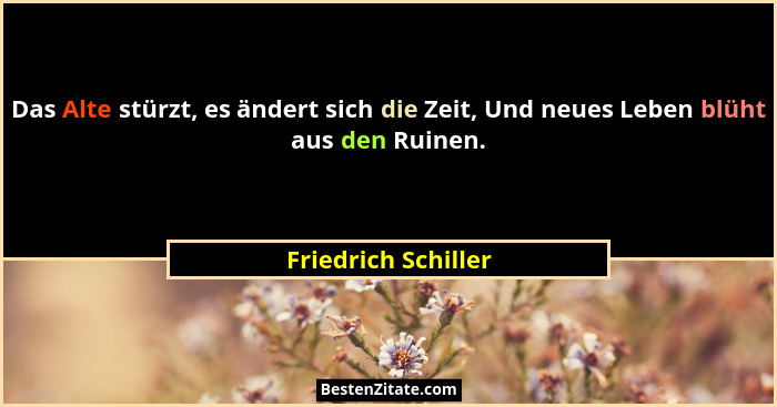 Das Alte stürzt, es ändert sich die Zeit, Und neues Leben blüht aus den Ruinen.... - Friedrich Schiller
