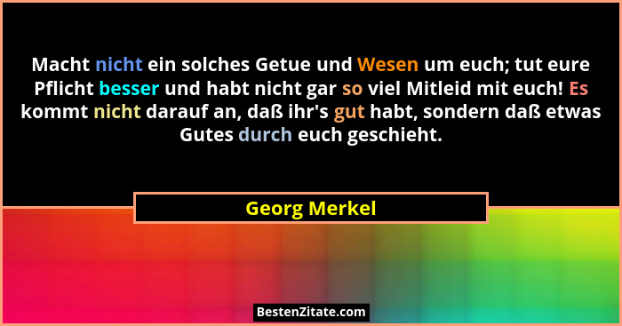 Macht nicht ein solches Getue und Wesen um euch; tut eure Pflicht besser und habt nicht gar so viel Mitleid mit euch! Es kommt nicht da... - Georg Merkel