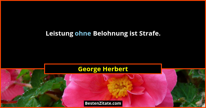 Leistung ohne Belohnung ist Strafe.... - George Herbert