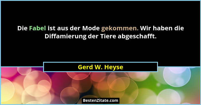 Die Fabel ist aus der Mode gekommen. Wir haben die Diffamierung der Tiere abgeschafft.... - Gerd W. Heyse