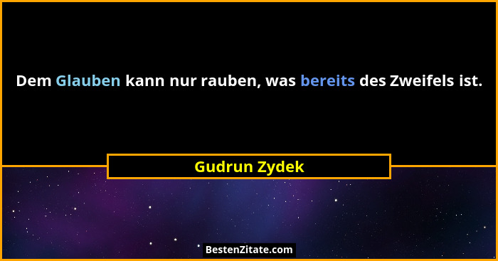 Dem Glauben kann nur rauben, was bereits des Zweifels ist.... - Gudrun Zydek