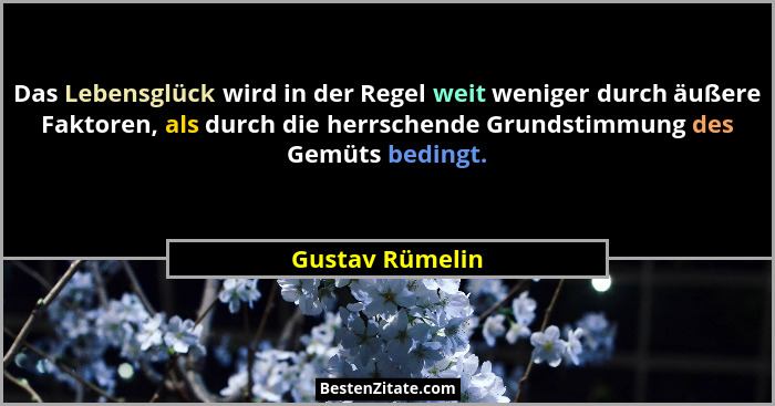 Das Lebensglück wird in der Regel weit weniger durch äußere Faktoren, als durch die herrschende Grundstimmung des Gemüts bedingt.... - Gustav Rümelin