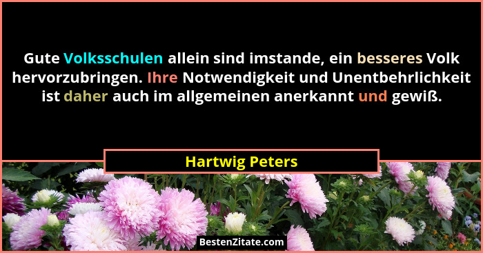 Gute Volksschulen allein sind imstande, ein besseres Volk hervorzubringen. Ihre Notwendigkeit und Unentbehrlichkeit ist daher auch im... - Hartwig Peters