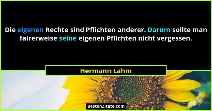Die eigenen Rechte sind Pflichten anderer. Darum sollte man fairerweise seine eigenen Pflichten nicht vergessen.... - Hermann Lahm