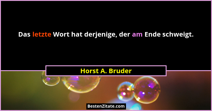 Das letzte Wort hat derjenige, der am Ende schweigt.... - Horst A. Bruder