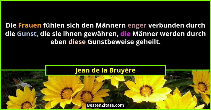 Die Frauen fühlen sich den Männern enger verbunden durch die Gunst, die sie ihnen gewähren, die Männer werden durch eben diese Gu... - Jean de la Bruyère