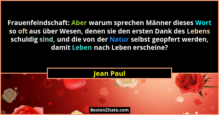 Frauenfeindschaft: Aber warum sprechen Männer dieses Wort so oft aus über Wesen, denen sie den ersten Dank des Lebens schuldig sind, und d... - Jean Paul