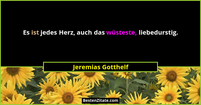 Es ist jedes Herz, auch das wüsteste, liebedurstig.... - Jeremias Gotthelf