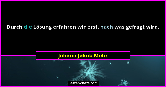 Durch die Lösung erfahren wir erst, nach was gefragt wird.... - Johann Jakob Mohr