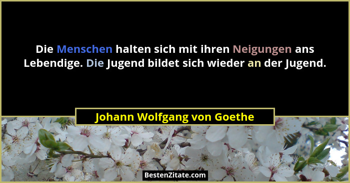 Die Menschen halten sich mit ihren Neigungen ans Lebendige. Die Jugend bildet sich wieder an der Jugend.... - Johann Wolfgang von Goethe