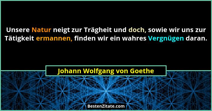 Unsere Natur neigt zur Trägheit und doch, sowie wir uns zur Tätigkeit ermannen, finden wir ein wahres Vergnügen daran.... - Johann Wolfgang von Goethe