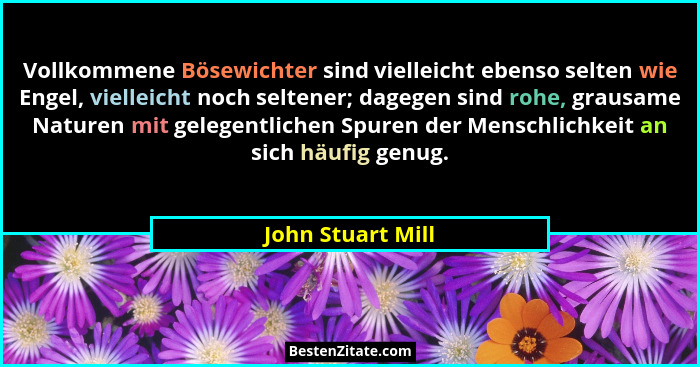 Vollkommene Bösewichter sind vielleicht ebenso selten wie Engel, vielleicht noch seltener; dagegen sind rohe, grausame Naturen mit... - John Stuart Mill