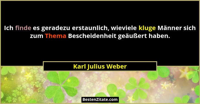 Ich finde es geradezu erstaunlich, wieviele kluge Männer sich zum Thema Bescheidenheit geäußert haben.... - Karl Julius Weber