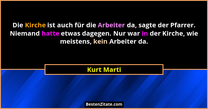 Die Kirche ist auch für die Arbeiter da, sagte der Pfarrer. Niemand hatte etwas dagegen. Nur war in der Kirche, wie meistens, kein Arbeit... - Kurt Marti