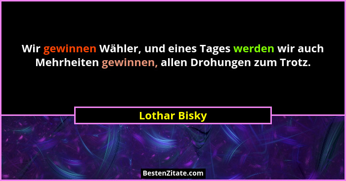 Wir gewinnen Wähler, und eines Tages werden wir auch Mehrheiten gewinnen, allen Drohungen zum Trotz.... - Lothar Bisky