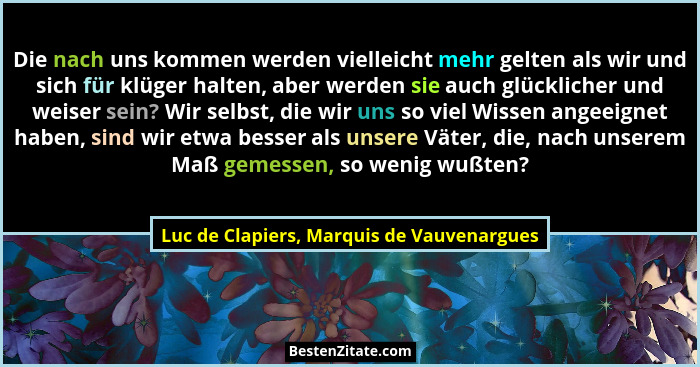 Die nach uns kommen werden vielleicht mehr gelten als wir und sich für klüger halten, aber werden sie auch... - Luc de Clapiers, Marquis de Vauvenargues