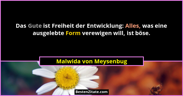 Das Gute ist Freiheit der Entwicklung: Alles, was eine ausgelebte Form verewigen will, ist böse.... - Malwida von Meysenbug