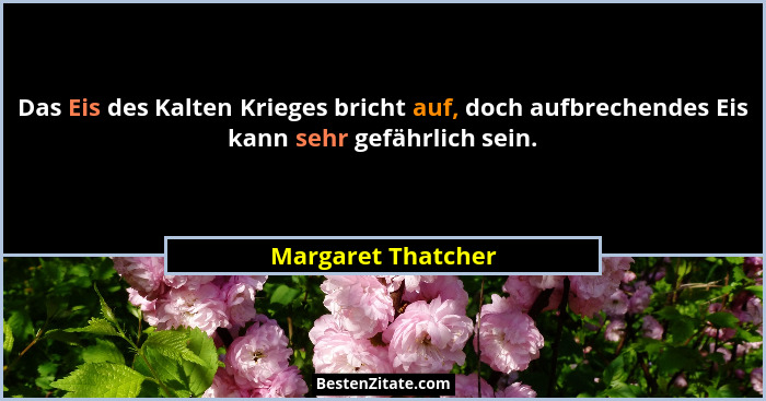 Das Eis des Kalten Krieges bricht auf, doch aufbrechendes Eis kann sehr gefährlich sein.... - Margaret Thatcher
