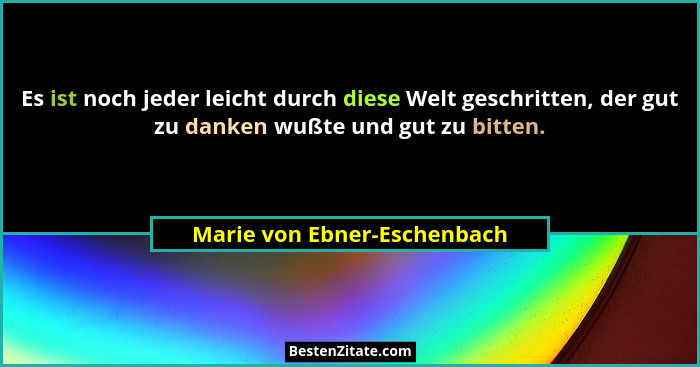 Es ist noch jeder leicht durch diese Welt geschritten, der gut zu danken wußte und gut zu bitten.... - Marie von Ebner-Eschenbach